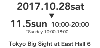 2017.10.28sat～11.5sun 10:00-20:00*Sunday10:00-18:00 Tokyo Big Sight at East Hall 6